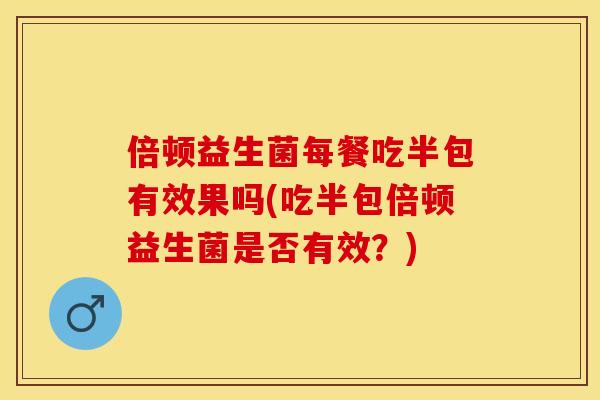 倍顿益生菌每餐吃半包有效果吗(吃半包倍顿益生菌是否有效？)