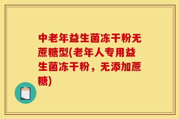 中老年益生菌冻干粉无蔗糖型(老年人专用益生菌冻干粉,无添加蔗糖) 中老年益生菌冻干粉无蔗糖型(老年人专用益生菌冻干粉,无添加蔗糖)