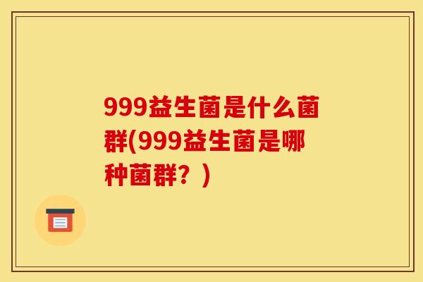 999益生菌是什么菌群(999益生菌是哪种菌群？)