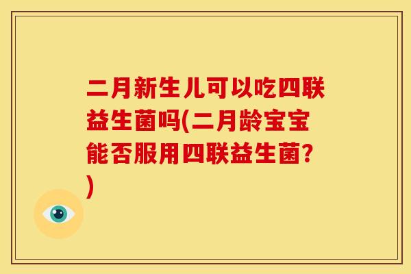 二月新生儿可以吃四联益生菌吗(二月龄宝宝能否服用四联益生菌？)