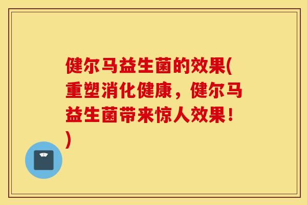 健尔马益生菌的效果(重塑消化健康，健尔马益生菌带来惊人效果！)