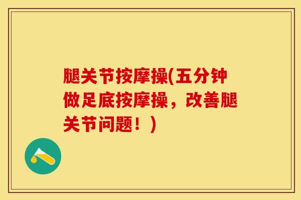 腿关节按摩操(五分钟做足底按摩操，改善腿关节问题！)