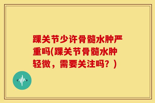 踝关节少许骨髓水肿严重吗(踝关节骨髓水肿轻微，需要关注吗？)