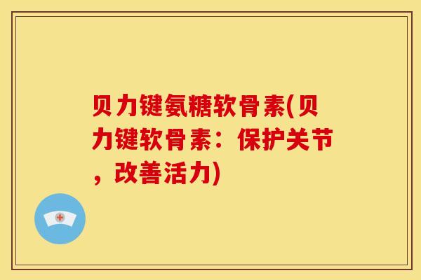 贝力键氨糖软骨素(贝力键软骨素：保护关节，改善活力)