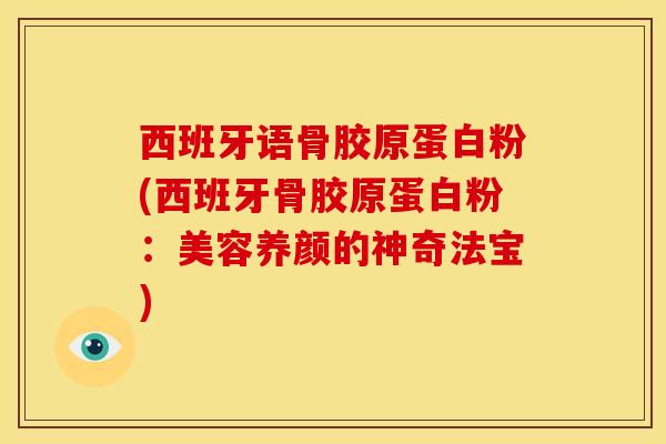 西班牙语骨胶原蛋白粉(西班牙骨胶原蛋白粉:美容养颜的神奇法宝) 西班牙语骨胶原蛋白粉(西班牙骨胶原蛋白粉:美容养颜的神奇法宝)