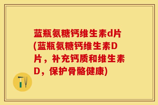 蓝瓶氨糖钙维生素d片(蓝瓶氨糖钙维生素D片，补充钙质和维生素D，保护骨骼健康)