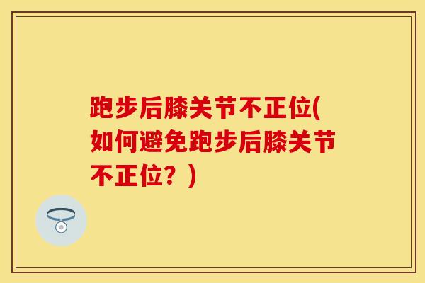 跑步后膝关节不正位(如何避免跑步后膝关节不正位？)
