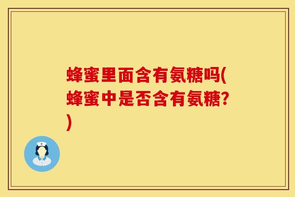 蜂蜜里面含有氨糖吗(蜂蜜中是否含有氨糖？)