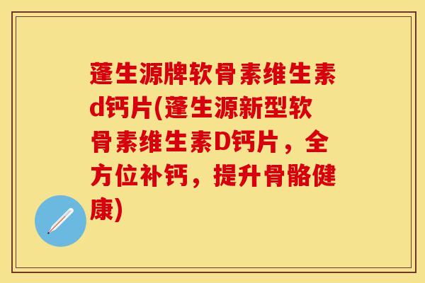 蓬生源牌软骨素维生素d钙片(蓬生源新型软骨素维生素D钙片，全方位补钙，提升骨骼健康)