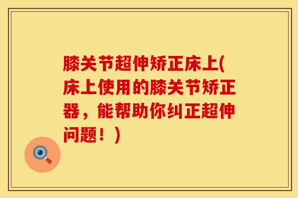 膝关节超伸矫正床上(床上使用的膝关节矫正器，能帮助你纠正超伸问题！)