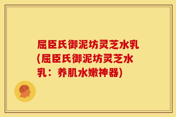 屈臣氏御泥坊灵芝水乳(屈臣氏御泥坊灵芝水乳：养肌水嫩神器)