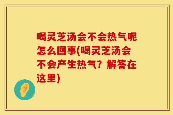 喝灵芝汤会不会热气呢怎么回事(喝灵芝汤会不会产生热气?解答在这里) 喝灵芝汤会不会热气呢怎么回事(喝灵芝汤会不会产生热气?解答在这里)