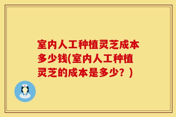 室内人工种植灵芝成本多少钱(室内人工种植灵芝的成本是多少？)
