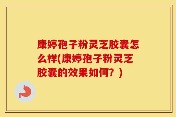 康婷孢子粉灵芝胶囊怎么样(康婷孢子粉灵芝胶囊的效果如何？)