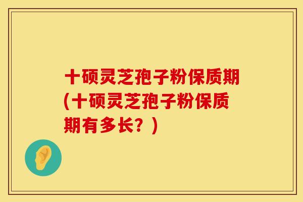十硕灵芝孢子粉保质期(十硕灵芝孢子粉保质期有多长？)