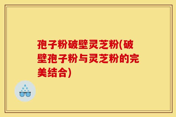 孢子粉破壁灵芝粉(破壁孢子粉与灵芝粉的完美结合)