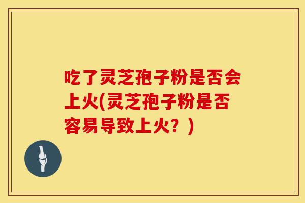 吃了灵芝孢子粉是否会上火(灵芝孢子粉是否容易导致上火？)