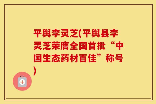 平舆李灵芝(平舆县李灵芝荣膺全国首批“中国生态药材百佳”称号)