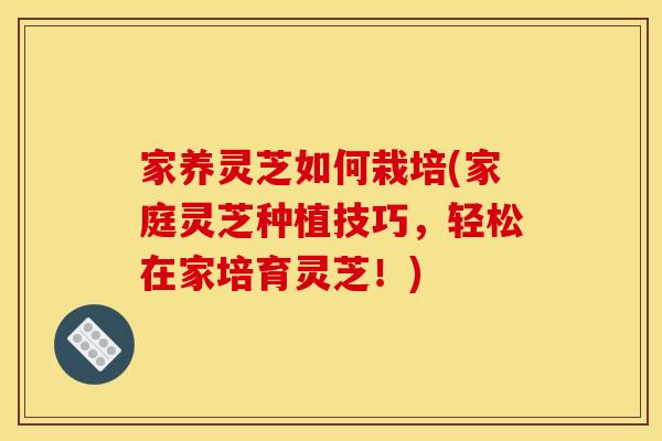 家养灵芝如何栽培(家庭灵芝种植技巧，轻松在家培育灵芝！)