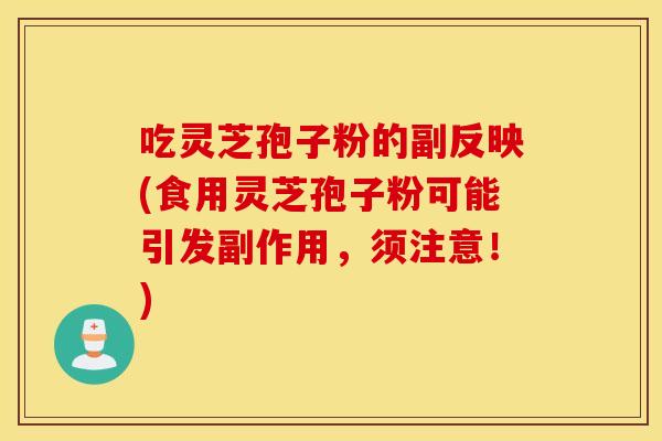 吃灵芝孢子粉的副反映(食用灵芝孢子粉可能引发副作用，须注意！)