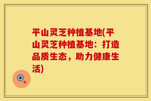 平山灵芝种植基地(平山灵芝种植基地:打造品质生态,助力健康生活) 平山灵芝种植基地(平山灵芝种植基地:打造品质生态,助力健康生活)