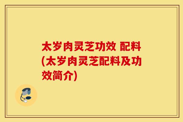 太岁肉灵芝功效 配料(太岁肉灵芝配料及功效简介)