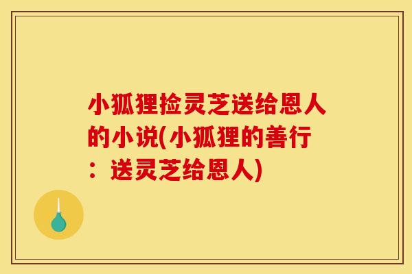 小狐狸捡灵芝送给恩人的小说(小狐狸的善行：送灵芝给恩人)