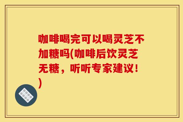 咖啡喝完可以喝灵芝不加糖吗(咖啡后饮灵芝无糖，听听专家建议！)