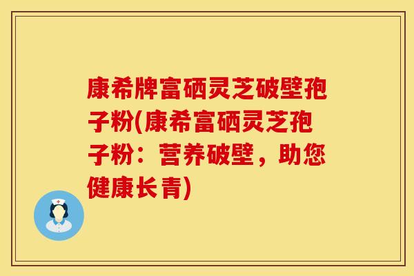 康希牌富硒灵芝破壁孢子粉(康希富硒灵芝孢子粉：营养破壁，助您健康长青)