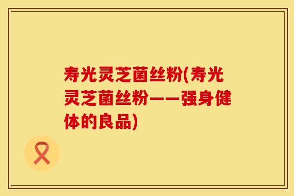 寿光灵芝菌丝粉(寿光灵芝菌丝粉——强身健体的良品)