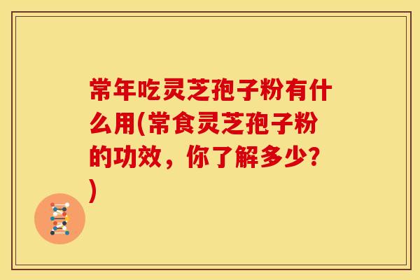 常年吃灵芝孢子粉有什么用(常食灵芝孢子粉的功效，你了解多少？)