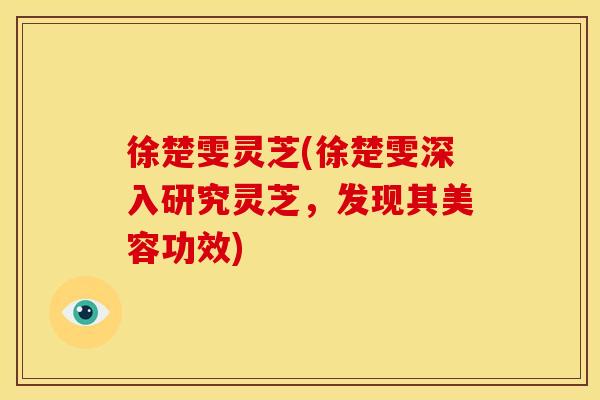 徐楚雯灵芝(徐楚雯深入研究灵芝，发现其美容功效)