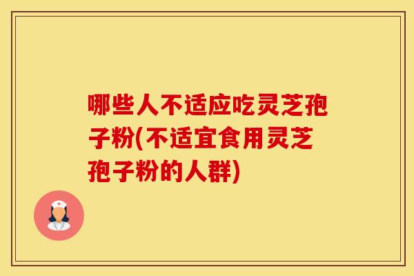 哪些人不适应吃灵芝孢子粉(不适宜食用灵芝孢子粉的人群)