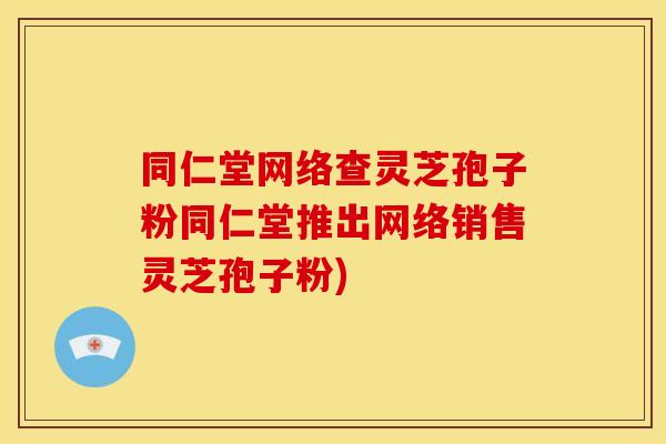 同仁堂网络查灵芝孢子粉同仁堂推出网络销售灵芝孢子粉)