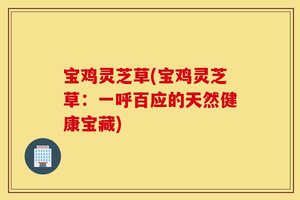 宝鸡灵芝草(宝鸡灵芝草：一呼百应的天然健康宝藏)