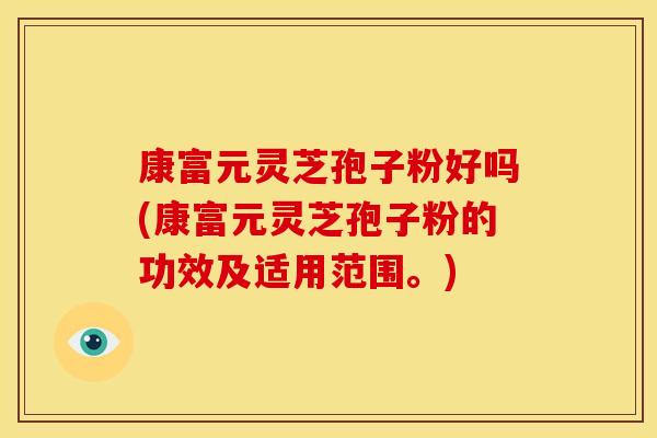 康富元灵芝孢子粉好吗(康富元灵芝孢子粉的功效及适用范围。)