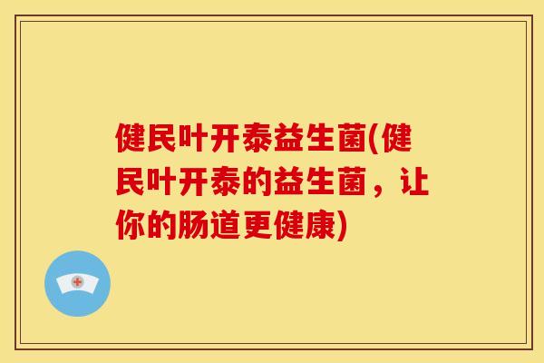 健民叶开泰益生菌(健民叶开泰的益生菌，让你的肠道更健康)