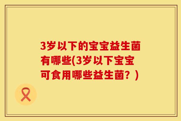 3岁以下的宝宝益生菌有哪些(3岁以下宝宝可食用哪些益生菌？)