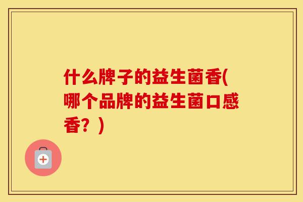什么牌子的益生菌香(哪个品牌的益生菌口感香？)