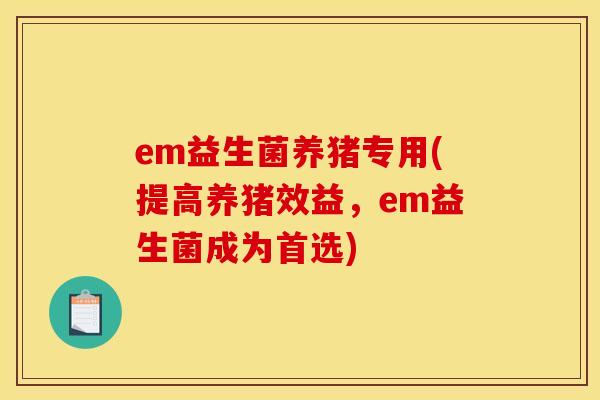 em益生菌养猪专用(提高养猪效益，em益生菌成为首选)