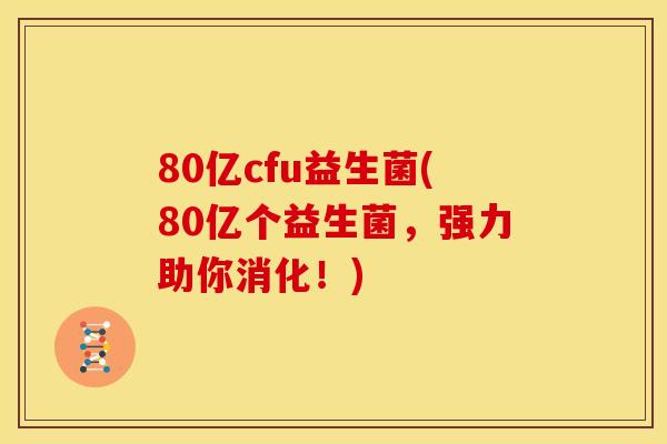 80亿cfu益生菌(80亿个益生菌，强力助你消化！)