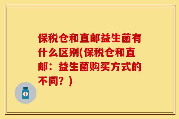 保税仓和直邮益生菌有什么区别(保税仓和直邮:益生菌购买方式的不同?) 保税仓和直邮益生菌有什么区别(保税仓和直邮:益生菌购买方式的不同?)