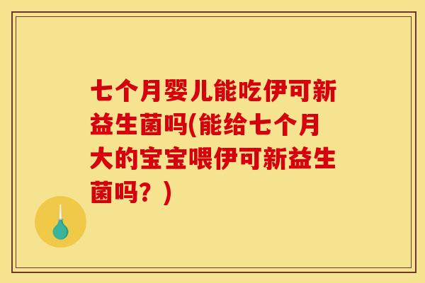 七个月婴儿能吃伊可新益生菌吗(能给七个月大的宝宝喂伊可新益生菌吗？)