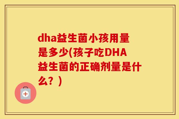 dha益生菌小孩用量是多少(孩子吃DHA益生菌的正确剂量是什么？)