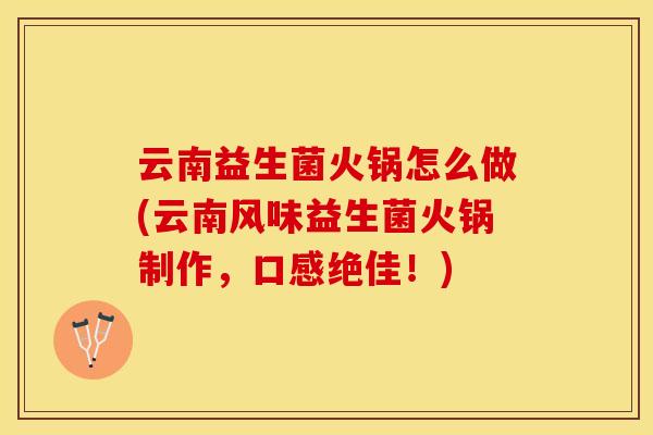 云南益生菌火锅怎么做(云南风味益生菌火锅制作,口感绝佳!) 云南益生菌火锅怎么做(云南风味益生菌火锅制作,口感绝佳!)