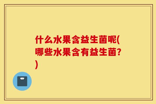 什么水果含益生菌呢(哪些水果含有益生菌？)