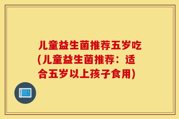 儿童益生菌推荐五岁吃(儿童益生菌推荐：适合五岁以上孩子食用)