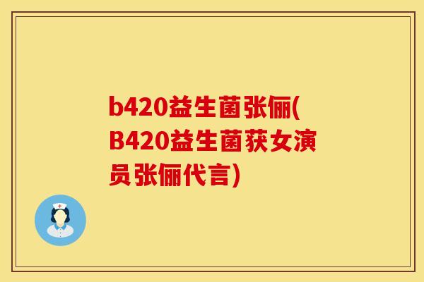 b420益生菌张俪(B420益生菌获女演员张俪代言)