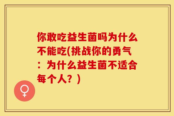 你敢吃益生菌吗为什么不能吃(挑战你的勇气：为什么益生菌不适合每个人？)