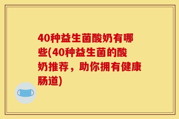 40种益生菌酸奶有哪些(40种益生菌的酸奶推荐，助你拥有健康肠道)